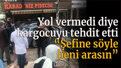 Yol vermedi diye kargocuyu tehdit etti “Şefine söyle beni arasın”